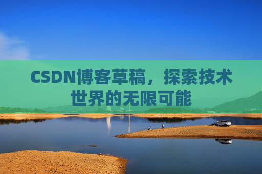 CSDN博客草稿,探索技术世界的无限可能 CSDN博客草稿,探索技术世界的无限可能